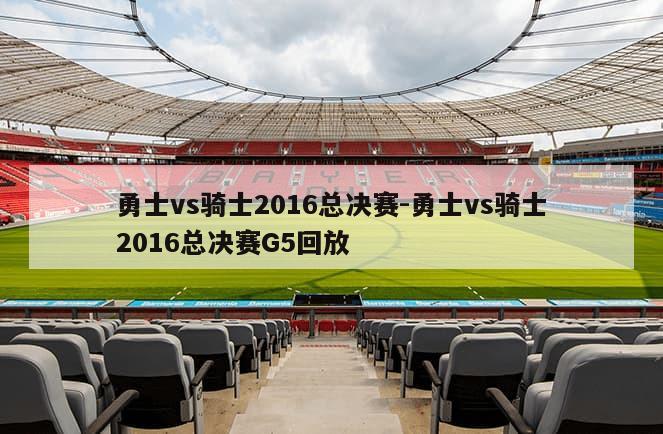 勇士vs骑士2016总决赛-勇士vs骑士2016总决赛G5回放