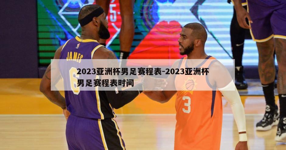 2023亚洲杯男足赛程表-2023亚洲杯男足赛程表时间