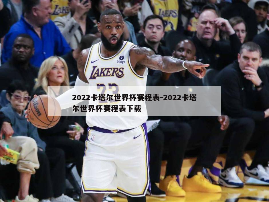 2022卡塔尔世界杯赛程表-2022卡塔尔世界杯赛程表下载