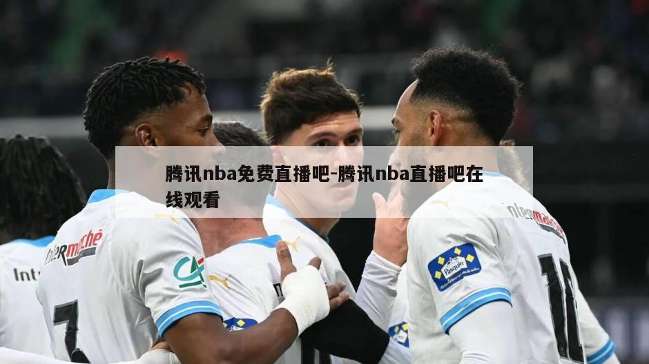 腾讯nba免费直播吧-腾讯nba直播吧在线观看