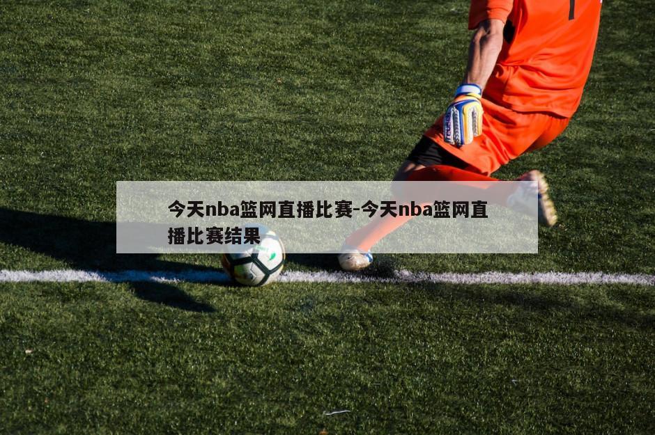 今天nba篮网直播比赛-今天nba篮网直播比赛结果