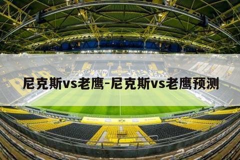 尼克斯vs老鹰-尼克斯vs老鹰预测