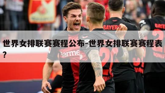 世界女排联赛赛程公布-世界女排联赛赛程表?