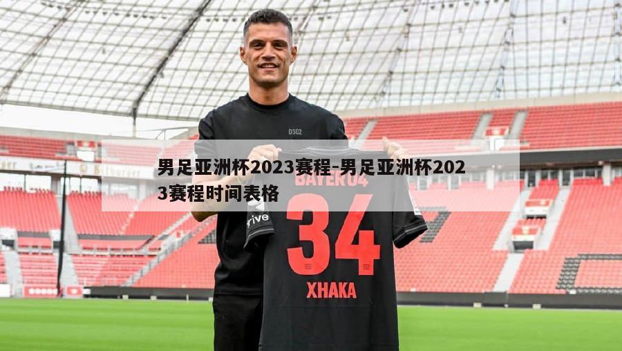 男足亚洲杯2023赛程-男足亚洲杯2023赛程时间表格