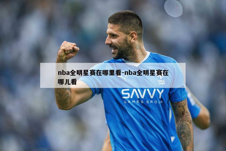 nba全明星赛在哪里看-nba全明星赛在哪儿看