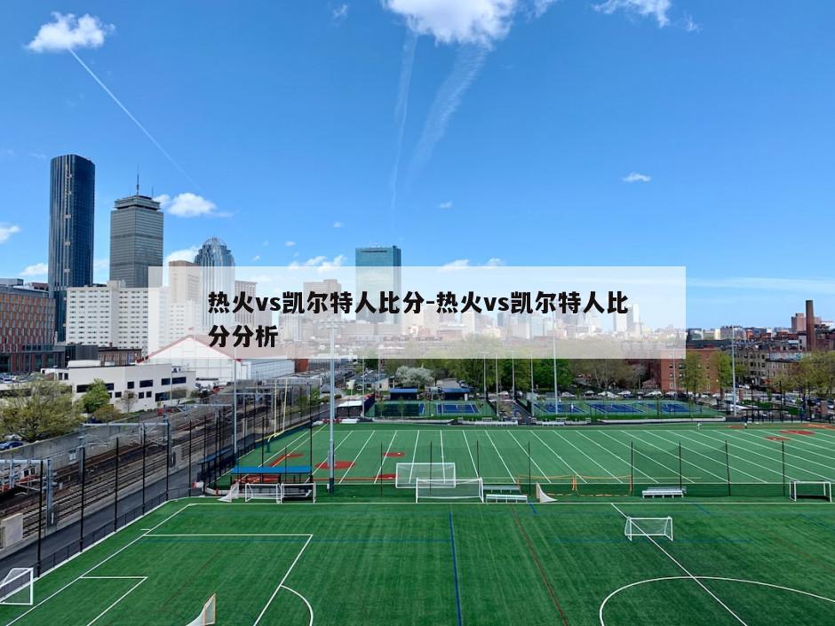 热火vs凯尔特人比分-热火vs凯尔特人比分分析