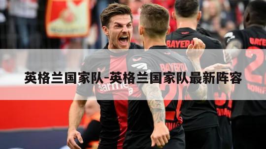 英格兰国家队-英格兰国家队最新阵容