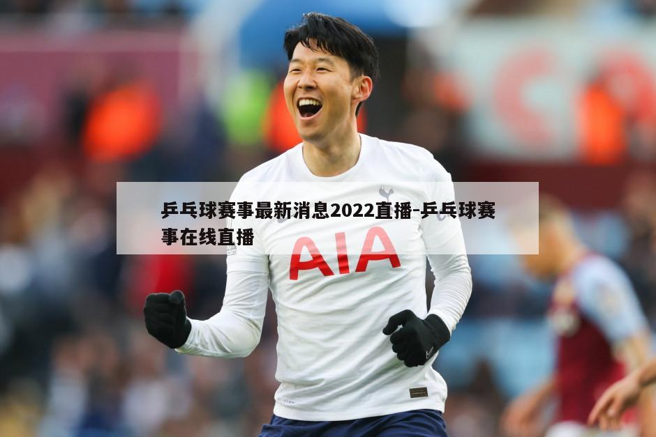 乒乓球赛事最新消息2022直播-乒乓球赛事在线直播