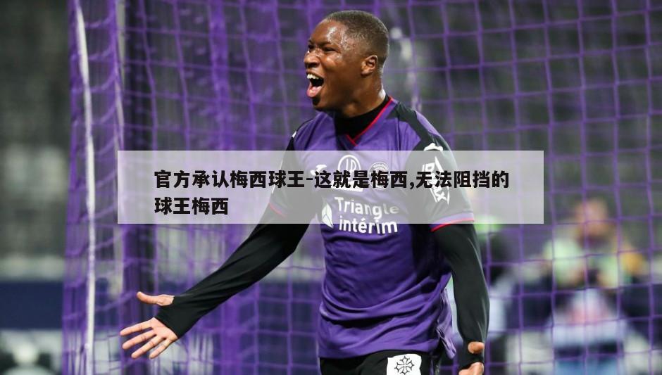 官方承认梅西球王-这就是梅西,无法阻挡的球王梅西