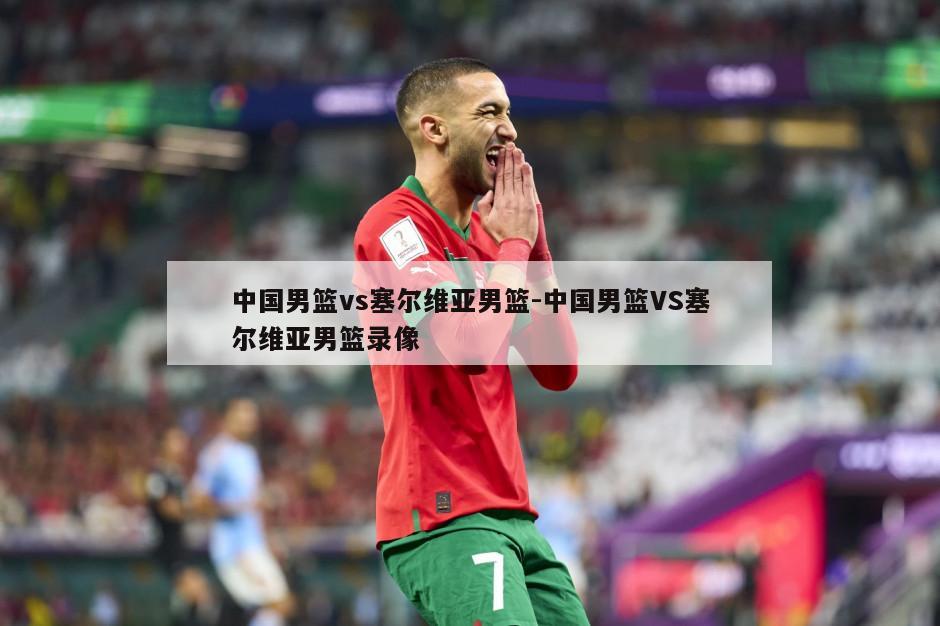 中国男篮vs塞尔维亚男篮-中国男篮VS塞尔维亚男篮录像