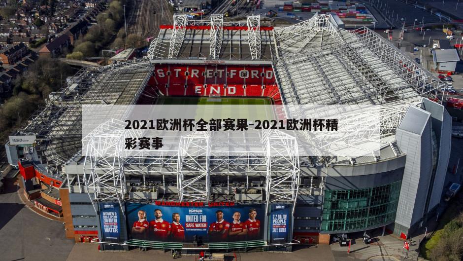 2021欧洲杯全部赛果-2021欧洲杯精彩赛事