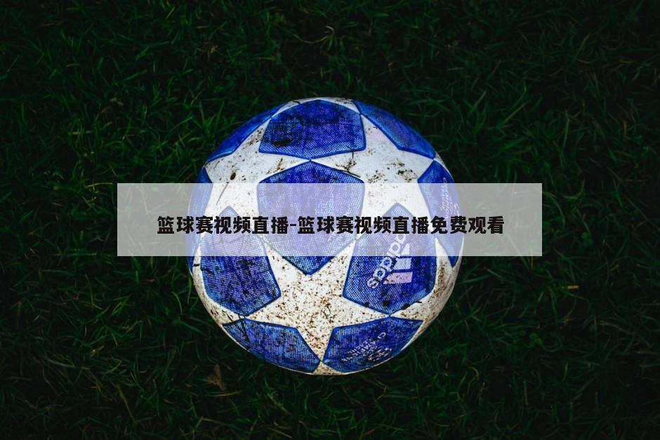 篮球赛视频直播-篮球赛视频直播免费观看