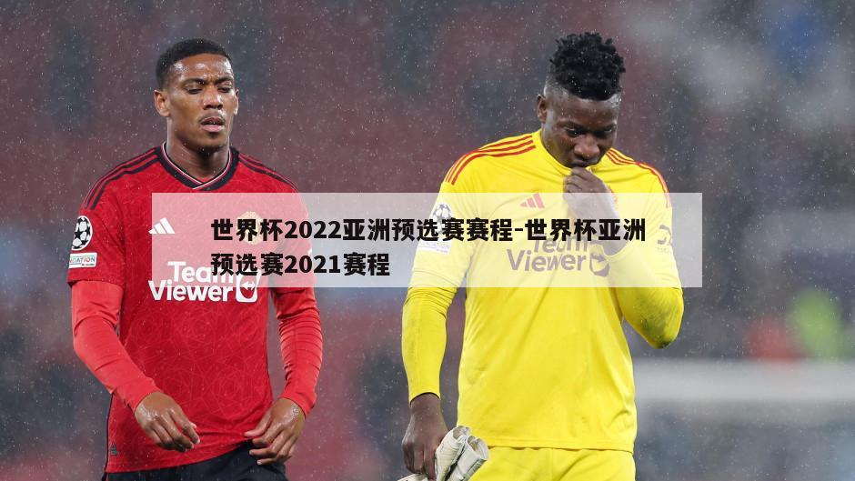 世界杯2022亚洲预选赛赛程-世界杯亚洲预选赛2021赛程
