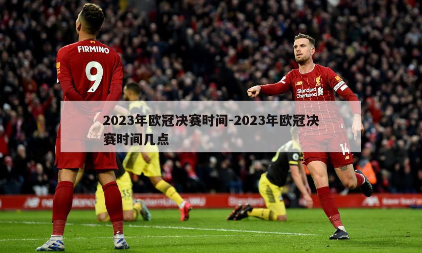 2023年欧冠决赛时间-2023年欧冠决赛时间几点