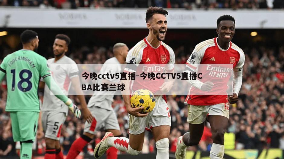今晚cctv5直播-今晚CCTV5直播CBA比赛兰球
