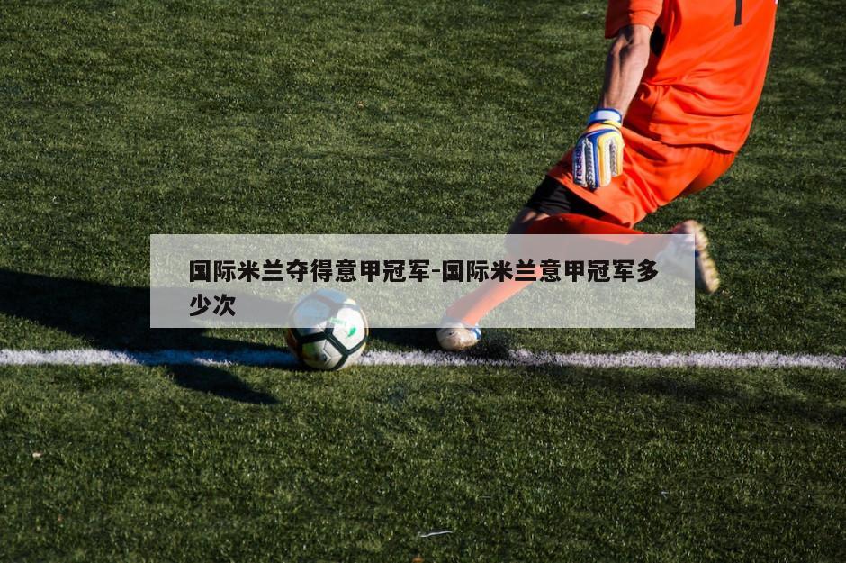 国际米兰夺得意甲冠军-国际米兰意甲冠军多少次