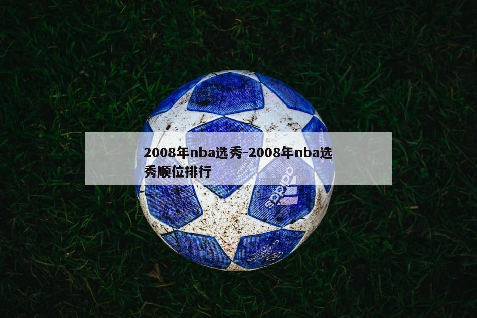 2008年nba选秀-2008年nba选秀顺位排行